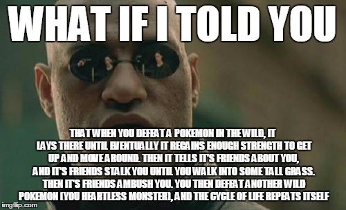 Matrix Morpheus Meme | WHAT IF I TOLD YOU THAT WHEN YOU DEFEAT A POKEMON IN THE WILD, IT LAYS THERE UNTIL EVENTUALLY IT REGAINS ENOUGH STRENGTH TO GET UP AND MOVE  | image tagged in memes,matrix morpheus | made w/ Imgflip meme maker