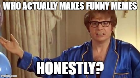 Austin Powers Honestly | WHO ACTUALLY MAKES FUNNY MEMES; HONESTLY? | image tagged in memes,austin powers honestly | made w/ Imgflip meme maker