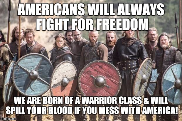 Vikings | AMERICANS WILL ALWAYS FIGHT FOR FREEDOM; WE ARE BORN OF A WARRIOR CLASS & WILL SPILL YOUR BLOOD IF YOU MESS WITH AMERICA! | image tagged in vikings | made w/ Imgflip meme maker