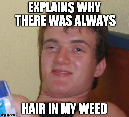 10 Guy Meme | EXPLAINS WHY THERE WAS ALWAYS HAIR IN MY WEED | image tagged in memes,10 guy | made w/ Imgflip meme maker