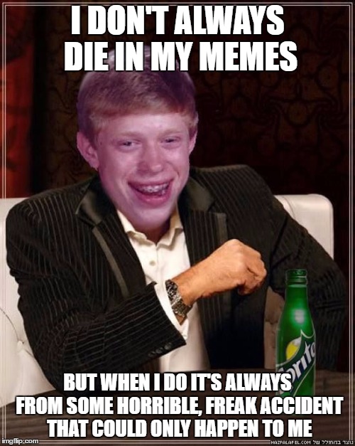 most interesting brian | I DON'T ALWAYS DIE IN MY MEMES; BUT WHEN I DO IT'S ALWAYS FROM SOME HORRIBLE, FREAK ACCIDENT THAT COULD ONLY HAPPEN TO ME | image tagged in most interesting brian | made w/ Imgflip meme maker