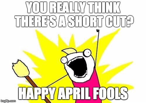 X All The Y | YOU REALLY THINK THERE'S A SHORT CUT? HAPPY APRIL FOOLS | image tagged in memes,x all the y | made w/ Imgflip meme maker