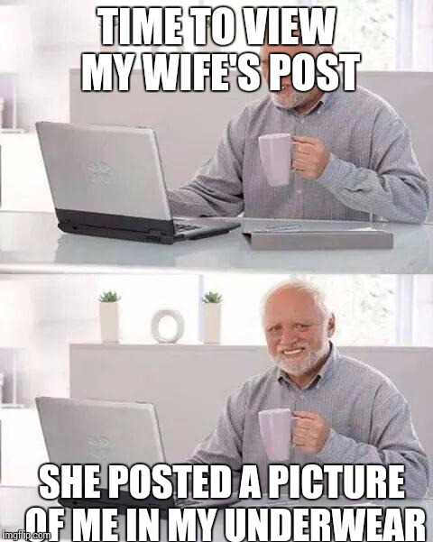 Hide the Pain Harold Meme | TIME TO VIEW MY WIFE'S POST; SHE POSTED A PICTURE OF ME IN MY UNDERWEAR | image tagged in memes,hide the pain harold | made w/ Imgflip meme maker