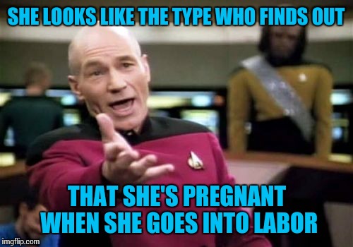 Picard Wtf Meme | SHE LOOKS LIKE THE TYPE WHO FINDS OUT THAT SHE'S PREGNANT WHEN SHE GOES INTO LABOR | image tagged in memes,picard wtf | made w/ Imgflip meme maker