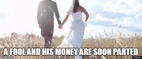 Marriage | A FOOL AND HIS MONEY ARE SOON PARTED | image tagged in marriage,fool,money | made w/ Imgflip meme maker