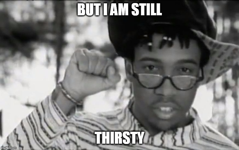 Thirsty | BUT I AM STILL; THIRSTY | image tagged in thirsty,arrested development | made w/ Imgflip meme maker