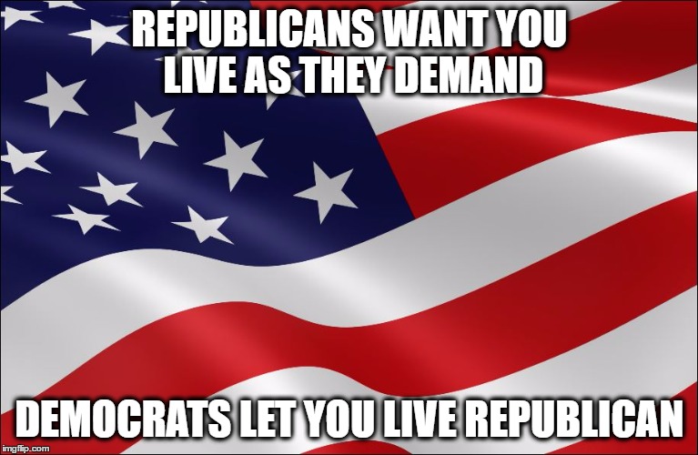 REPUBLICANS WANT YOU LIVE AS THEY DEMAND; DEMOCRATS LET YOU LIVE REPUBLICAN | image tagged in republican | made w/ Imgflip meme maker