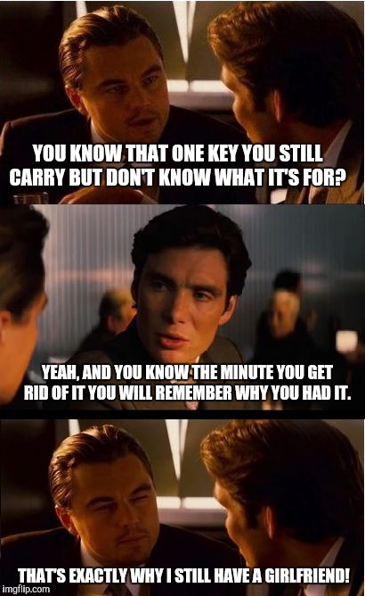 The key  | YOU KNOW THAT ONE KEY YOU STILL CARRY BUT DON'T KNOW WHAT IT'S FOR? YEAH, AND YOU KNOW THE MINUTE YOU GET RID OF IT YOU WILL REMEMBER WHY YOU HAD IT. THAT'S EXACTLY WHY I STILL HAVE A GIRLFRIEND! | image tagged in memes,inception | made w/ Imgflip meme maker