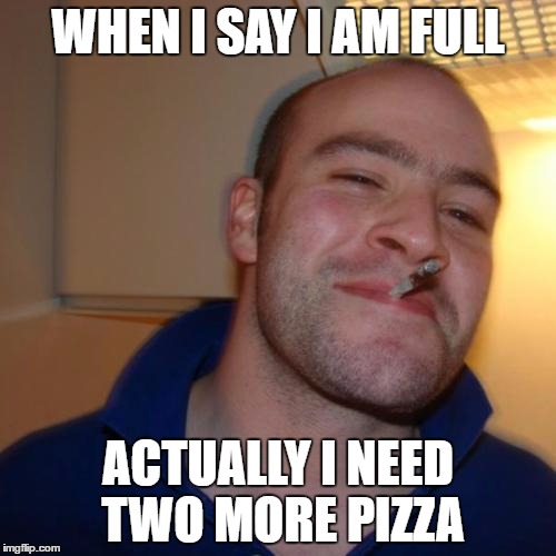 Good Guy Greg Meme | WHEN I SAY I AM FULL; ACTUALLY I NEED TWO MORE PIZZA | image tagged in memes,good guy greg | made w/ Imgflip meme maker