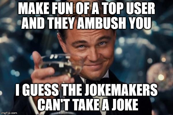 Leonardo Dicaprio Cheers Meme | MAKE FUN OF A TOP USER AND THEY AMBUSH YOU; I GUESS THE JOKEMAKERS CAN'T TAKE A JOKE | image tagged in memes,leonardo dicaprio cheers | made w/ Imgflip meme maker
