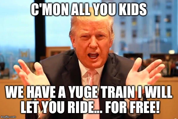 C'MON ALL YOU KIDS WE HAVE A YUGE TRAIN I WILL LET YOU RIDE... FOR FREE! | made w/ Imgflip meme maker