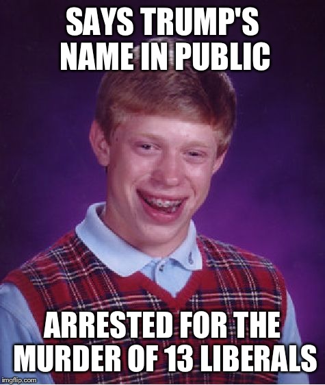 It's getting to this point.. | SAYS TRUMP'S NAME IN PUBLIC; ARRESTED FOR THE MURDER OF 13 LIBERALS | image tagged in memes,bad luck brian | made w/ Imgflip meme maker