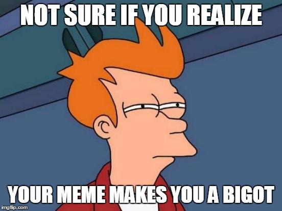 Futurama Fry Meme | NOT SURE IF YOU REALIZE YOUR MEME MAKES YOU A BIGOT | image tagged in memes,futurama fry | made w/ Imgflip meme maker