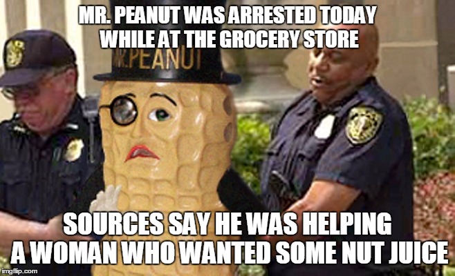 MR. PEANUT WAS ARRESTED TODAY WHILE AT THE GROCERY STORE SOURCES SAY HE WAS HELPING A WOMAN WHO WANTED SOME NUT JUICE | made w/ Imgflip meme maker