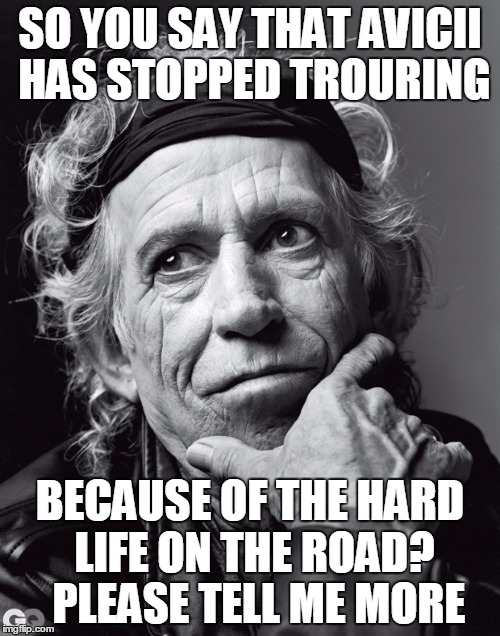 Keith want some answers | SO YOU SAY THAT AVICII HAS STOPPED TROURING; BECAUSE OF THE HARD LIFE ON THE ROAD?  PLEASE TELL ME MORE | image tagged in keith richards confessions,avicii,touring,hard life | made w/ Imgflip meme maker