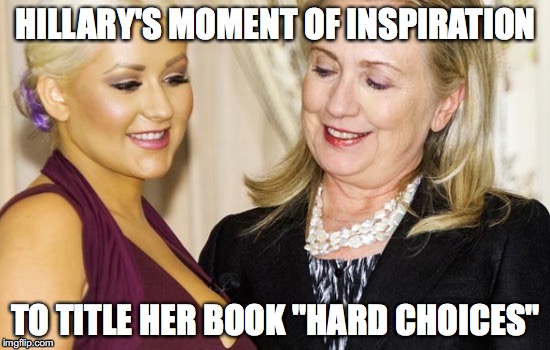 Hard Choices | HILLARY'S MOMENT OF INSPIRATION; TO TITLE HER BOOK "HARD CHOICES" | image tagged in hillary clinton,hard choices,hillary,christina aguilera | made w/ Imgflip meme maker