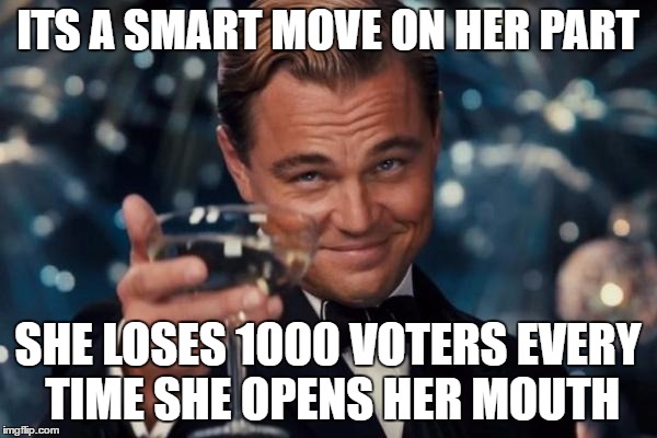 Leonardo Dicaprio Cheers Meme | ITS A SMART MOVE ON HER PART SHE LOSES 1000 VOTERS EVERY TIME SHE OPENS HER MOUTH | image tagged in memes,leonardo dicaprio cheers | made w/ Imgflip meme maker