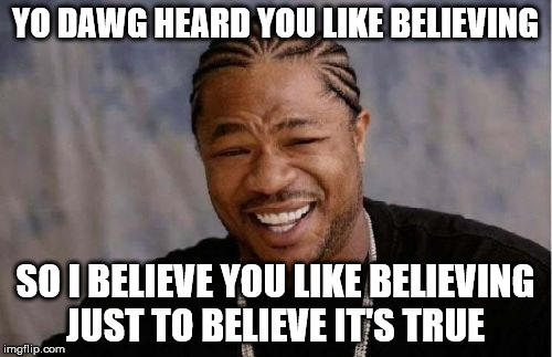 Yo Dawg Heard You Meme | YO DAWG HEARD YOU LIKE BELIEVING SO I BELIEVE YOU LIKE BELIEVING JUST TO BELIEVE IT'S TRUE | image tagged in memes,yo dawg heard you | made w/ Imgflip meme maker
