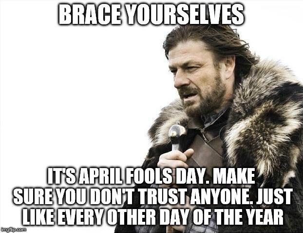 Brace Yourselves X is Coming Meme | BRACE YOURSELVES; IT'S APRIL FOOLS DAY. MAKE SURE YOU DON'T TRUST ANYONE. JUST LIKE EVERY OTHER DAY OF THE YEAR | image tagged in memes,brace yourselves x is coming | made w/ Imgflip meme maker