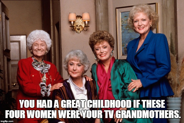 The Golden Girls | YOU HAD A GREAT CHILDHOOD IF THESE FOUR WOMEN WERE YOUR TV GRANDMOTHERS. | image tagged in golden girls,childhood | made w/ Imgflip meme maker