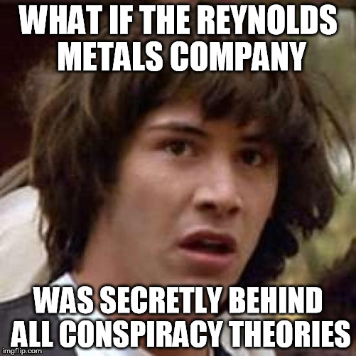 Tin Foiled Again! | WHAT IF THE REYNOLDS METALS COMPANY; WAS SECRETLY BEHIND ALL CONSPIRACY THEORIES | image tagged in memes,conspiracy keanu,tinfoil | made w/ Imgflip meme maker