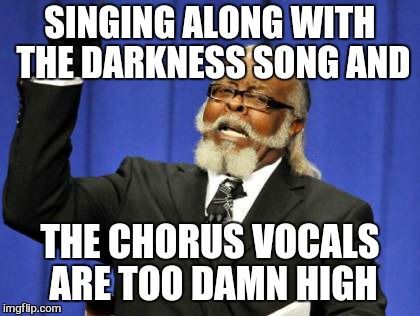 i too believe in a thing called love | SINGING ALONG WITH THE DARKNESS SONG AND; THE CHORUS VOCALS ARE TOO DAMN HIGH | image tagged in memes,too damn high,the darkness | made w/ Imgflip meme maker