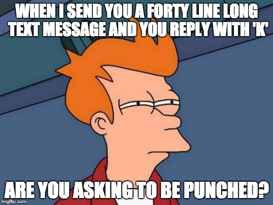 Futurama Fry Meme | WHEN I SEND YOU A FORTY LINE LONG TEXT MESSAGE AND YOU REPLY WITH 'K'; ARE YOU ASKING TO BE PUNCHED? | image tagged in memes,futurama fry | made w/ Imgflip meme maker