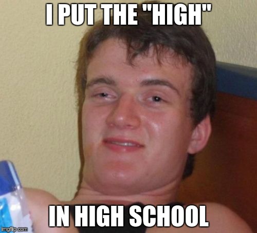 10 Guy | I PUT THE "HIGH"; IN HIGH SCHOOL | image tagged in memes,10 guy | made w/ Imgflip meme maker