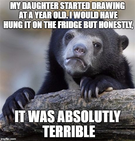 Confession Bear | MY DAUGHTER STARTED DRAWING AT A YEAR OLD. I WOULD HAVE HUNG IT ON THE FRIDGE BUT HONESTLY, IT WAS ABSOLUTLY TERRIBLE | image tagged in memes,confession bear | made w/ Imgflip meme maker