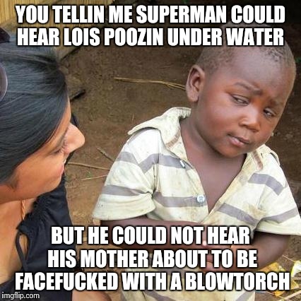 Third World Skeptical Kid Meme | YOU TELLIN ME SUPERMAN COULD HEAR LOIS POOZIN UNDER WATER; BUT HE COULD NOT HEAR HIS MOTHER ABOUT TO BE FACEFUCKED WITH A BLOWTORCH | image tagged in memes,third world skeptical kid | made w/ Imgflip meme maker