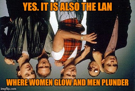 YES. IT IS ALSO THE LAN WHERE WOMEN GLOW AND MEN PLUNDER | made w/ Imgflip meme maker
