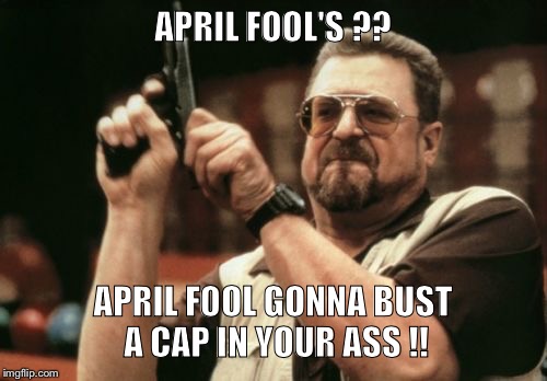 Am I The Only One Around Here Meme | APRIL FOOL'S ?? APRIL FOOL GONNA BUST A CAP IN YOUR ASS !! | image tagged in memes,am i the only one around here | made w/ Imgflip meme maker