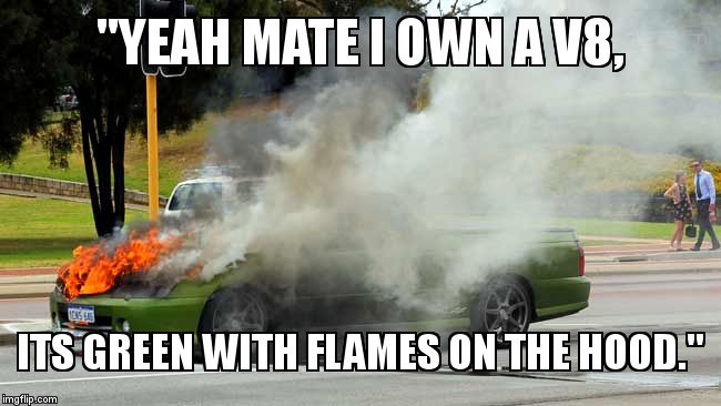 Holden Burning | ''YEAH MATE I OWN A V8, ITS GREEN WITH FLAMES ON THE HOOD.'' | image tagged in holden burning | made w/ Imgflip meme maker