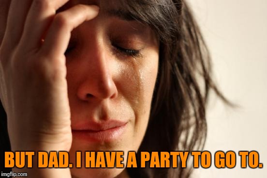 First World Problems Meme | BUT DAD. I HAVE A PARTY TO GO TO. | image tagged in memes,first world problems | made w/ Imgflip meme maker