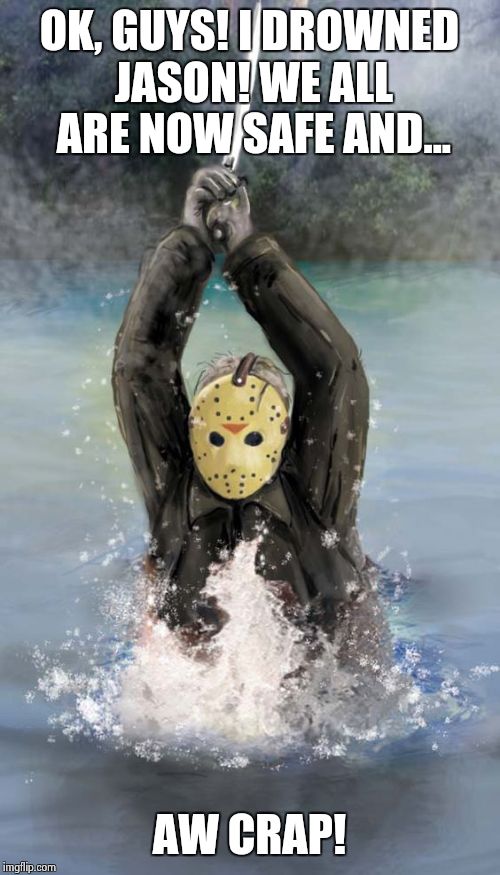 Jason can't die! | OK, GUYS! I DROWNED JASON! WE ALL ARE NOW SAFE AND... AW CRAP! | image tagged in horror | made w/ Imgflip meme maker