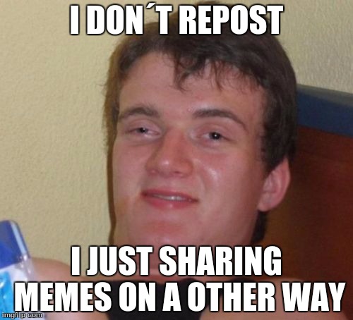 How to have a excuse for reposts | I DON´T REPOST; I JUST SHARING MEMES ON A OTHER WAY | image tagged in memes,10 guy,excuses | made w/ Imgflip meme maker