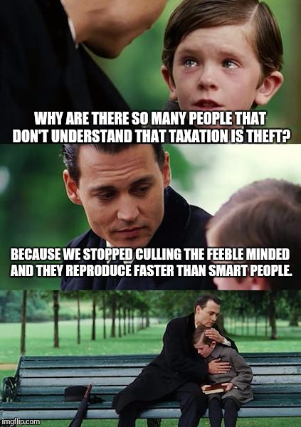 Finding Neverland | WHY ARE THERE SO MANY PEOPLE THAT DON'T UNDERSTAND THAT TAXATION IS THEFT? BECAUSE WE STOPPED CULLING THE FEEBLE MINDED AND THEY REPRODUCE FASTER THAN SMART PEOPLE. | image tagged in memes,finding neverland | made w/ Imgflip meme maker