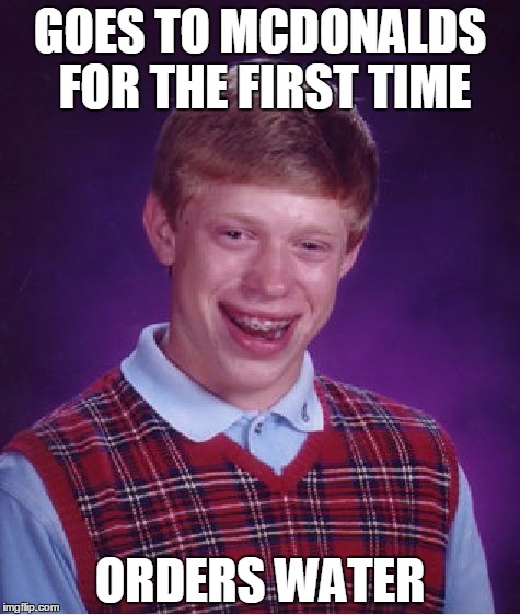 Bad Luck Brian | GOES TO MCDONALDS FOR THE FIRST TIME; ORDERS WATER | image tagged in memes,bad luck brian | made w/ Imgflip meme maker