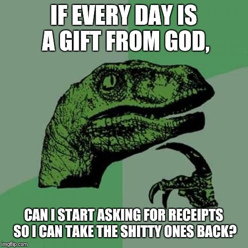 Philosoraptor | IF EVERY DAY IS A GIFT FROM GOD, CAN I START ASKING FOR RECEIPTS SO I CAN TAKE THE SHITTY ONES BACK? | image tagged in memes,philosoraptor | made w/ Imgflip meme maker