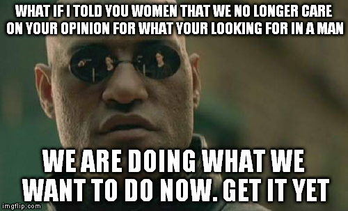 Matrix Morpheus | WHAT IF I TOLD YOU WOMEN THAT WE NO LONGER CARE ON YOUR OPINION FOR WHAT YOUR LOOKING FOR IN A MAN; WE ARE DOING WHAT WE WANT TO DO NOW. GET IT YET | image tagged in memes,matrix morpheus | made w/ Imgflip meme maker