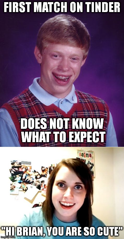 First Match | FIRST MATCH ON TINDER; DOES NOT KNOW WHAT TO EXPECT; "HI BRIAN, YOU ARE SO CUTE" | image tagged in bad luck brian,overly attached girlfriend,memes | made w/ Imgflip meme maker