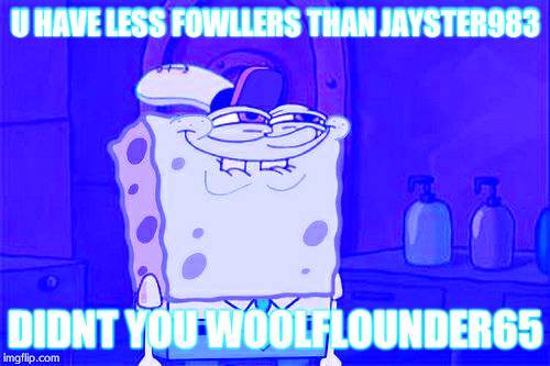 Don't You Squidward Meme | U HAVE LESS FOWLLERS THAN JAYSTER983; DIDNT YOU WOOLFLOUNDER65 | image tagged in memes,dont you squidward | made w/ Imgflip meme maker