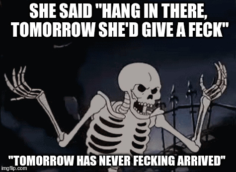 Tomorrow is just not your day |  SHE SAID "HANG IN THERE, TOMORROW SHE'D GIVE A FECK"; "TOMORROW HAS NEVER FECKING ARRIVED" | image tagged in sarcasm | made w/ Imgflip meme maker