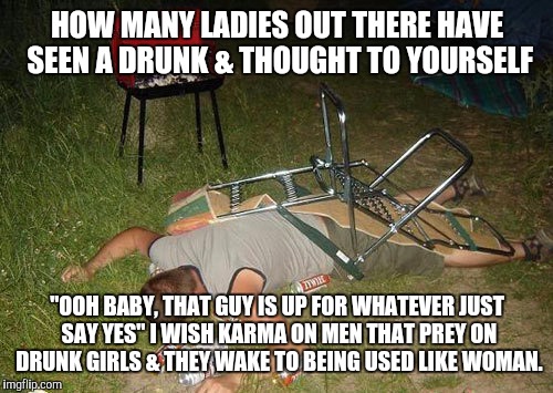 HOW MANY LADIES OUT THERE HAVE SEEN A DRUNK & THOUGHT TO YOURSELF "OOH BABY, THAT GUY IS UP FOR WHATEVER JUST SAY YES" I WISH KARMA ON MEN T | made w/ Imgflip meme maker