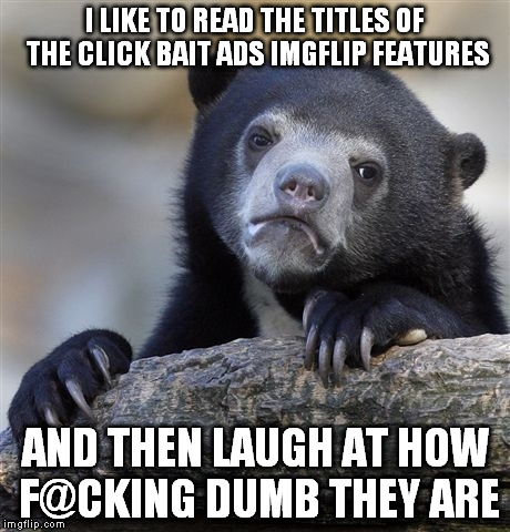 My favorite is "13 Reasons why Donald Trump Will Make the Best President, Ever!" | I LIKE TO READ THE TITLES OF THE CLICK BAIT ADS IMGFLIP FEATURES; AND THEN LAUGH AT HOW F@CKING DUMB THEY ARE | image tagged in memes,confession bear | made w/ Imgflip meme maker