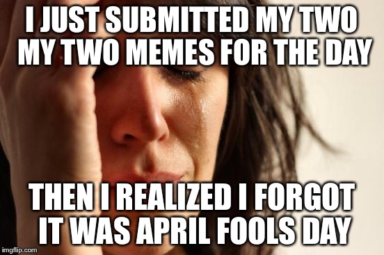 First World Problems Meme | I JUST SUBMITTED MY TWO MY TWO MEMES FOR THE DAY THEN I REALIZED I FORGOT IT WAS APRIL FOOLS DAY | image tagged in memes,first world problems | made w/ Imgflip meme maker