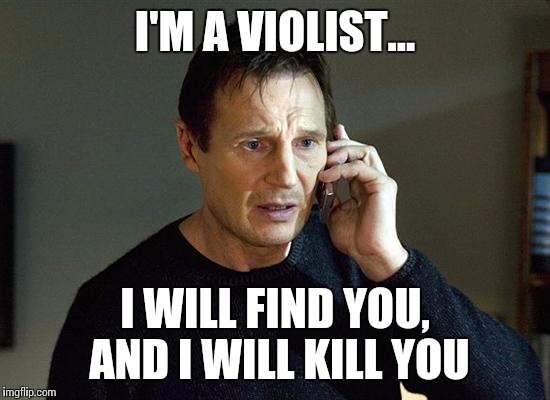 I will find you and I will kill you - the viola version | I'M A VIOLIST... I WILL FIND YOU, AND I WILL KILL YOU | image tagged in memes,liam neeson taken 2,i will find you and i will kill you,viola,violist,violas | made w/ Imgflip meme maker