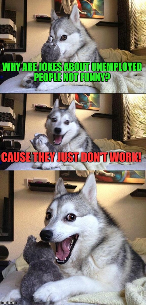 #BadPunDog2k16 | WHY ARE JOKES ABOUT UNEMPLOYED PEOPLE NOT FUNNY? CAUSE THEY JUST DON'T WORK! | image tagged in memes,bad pun dog | made w/ Imgflip meme maker