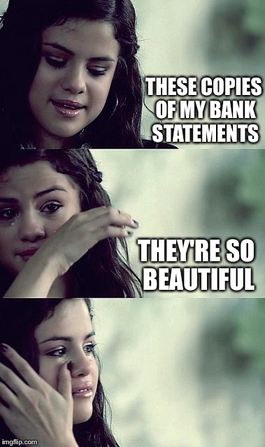 Selena touched | THESE COPIES OF MY BANK STATEMENTS; THEY'RE SO BEAUTIFUL | image tagged in selena gomez crying,memes | made w/ Imgflip meme maker
