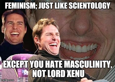 Tom Cruise laugh | FEMINISM; JUST LIKE SCIENTOLOGY; EXCEPT YOU HATE MASCULINITY, NOT LORD XENU | image tagged in tom cruise laugh | made w/ Imgflip meme maker